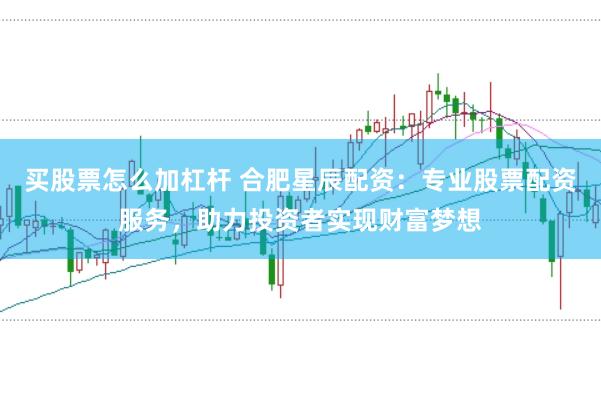 买股票怎么加杠杆 合肥星辰配资：专业股票配资服务，助力投资者实现财富梦想