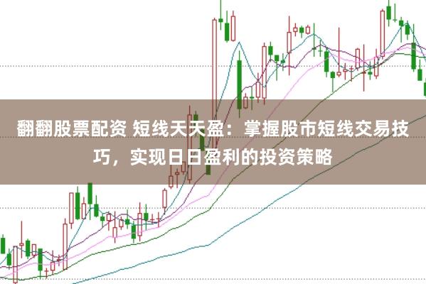 翻翻股票配资 短线天天盈：掌握股市短线交易技巧，实现日日盈利的投资策略