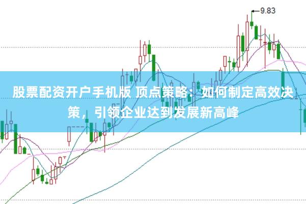 股票配资开户手机版 顶点策略：如何制定高效决策，引领企业达到发展新高峰