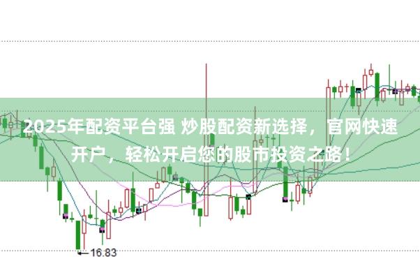 2025年配资平台强 炒股配资新选择，官网快速开户，轻松开启您的股市投资之路！