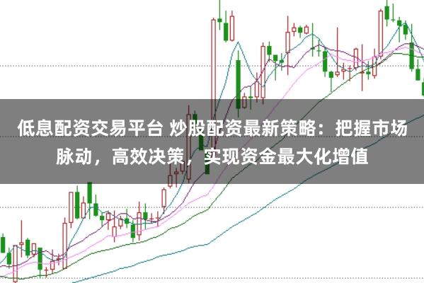 低息配资交易平台 炒股配资最新策略：把握市场脉动，高效决策，实现资金最大化增值