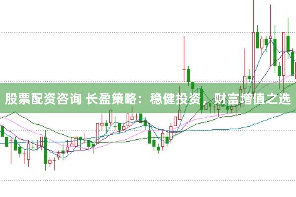 股票配资咨询 长盈策略：稳健投资，财富增值之选