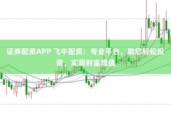 证券配资APP 飞牛配资：专业平台，助您轻松投资，实现财富增值