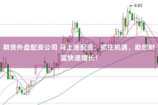 期货外盘配资公司 马上涨配资：抓住机遇，助您财富快速增长！