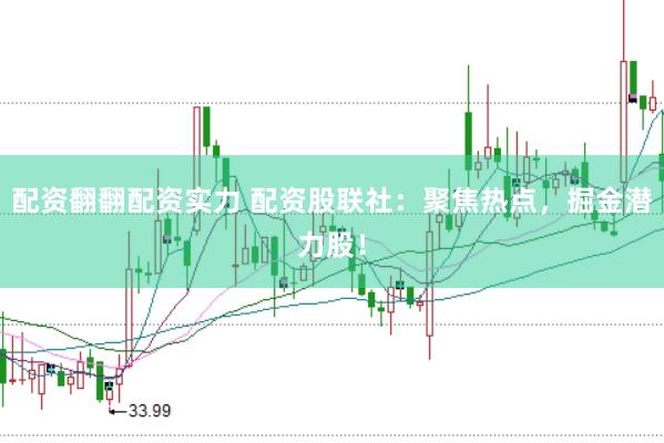配资翻翻配资实力 配资股联社：聚焦热点，掘金潜力股！