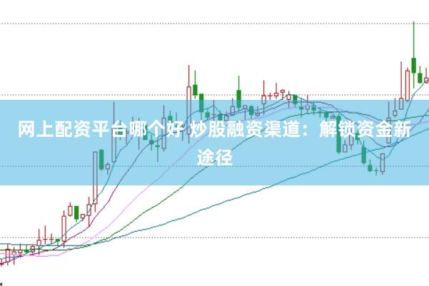 网上配资平台哪个好 炒股融资渠道：解锁资金新途径