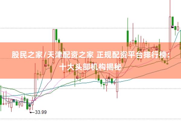 股民之家/天津配资之家 正规配资平台排行榜：十大头部机构揭秘