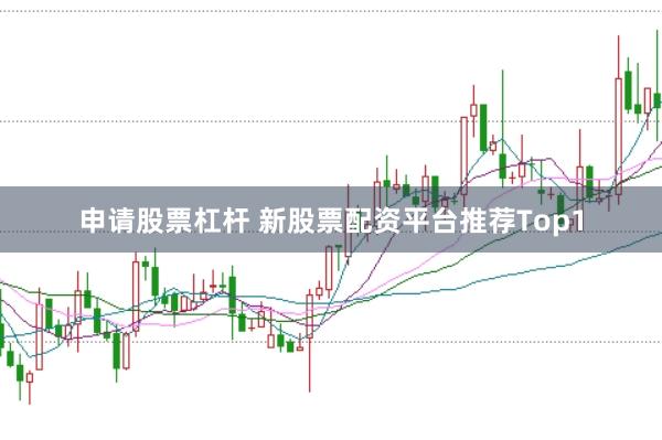 申请股票杠杆 新股票配资平台推荐Top1