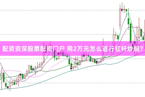 配资资深股票配资门户 用2万元怎么进行杠杆炒股？