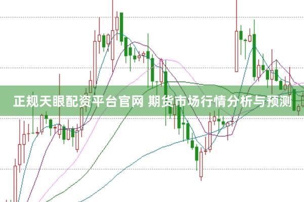 正规天眼配资平台官网 期货市场行情分析与预测