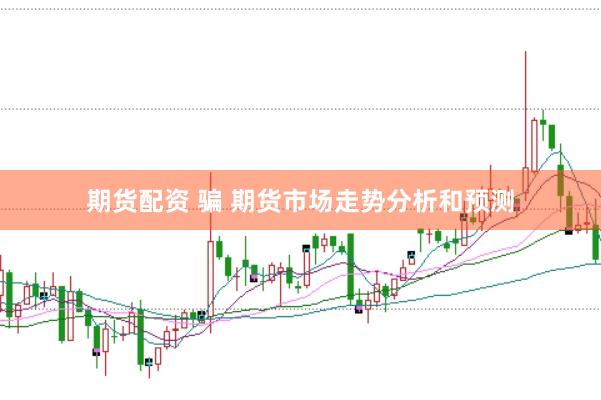 期货配资 骗 期货市场走势分析和预测