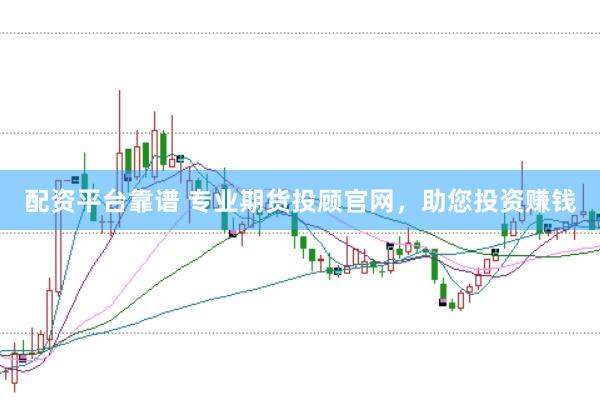 配资平台靠谱 专业期货投顾官网，助您投资赚钱