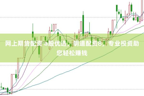 网上期货配资 a股优选，明道配资8，专业投资助您轻松赚钱