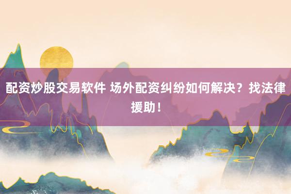 配资炒股交易软件 场外配资纠纷如何解决?找法律援助!