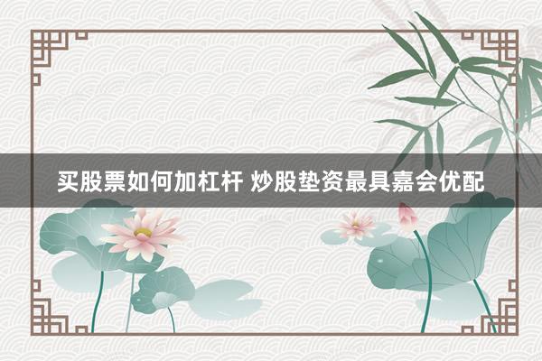 买股票如何加杠杆 炒股垫资最具嘉会优配