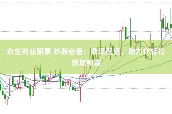 众生药业股票 炒股必备：鼎泽配资，助力你轻松获取财富