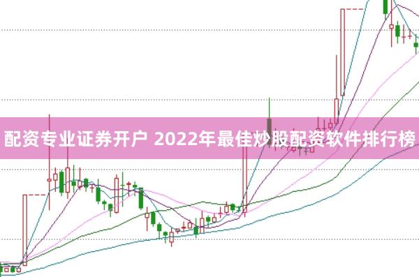 配资专业证券开户 2022年最佳炒股配资软件排行榜