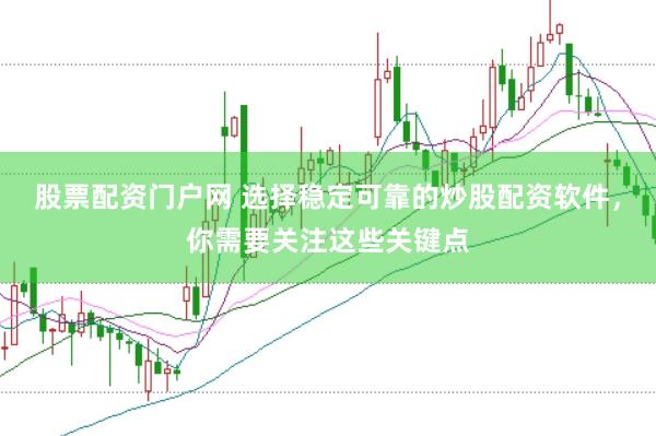 股票配资门户网 选择稳定可靠的炒股配资软件，你需要关注这些关键点