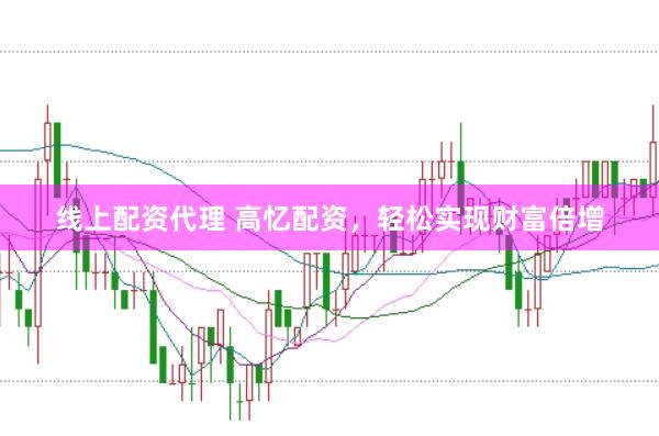 线上配资代理 高忆配资，轻松实现财富倍增