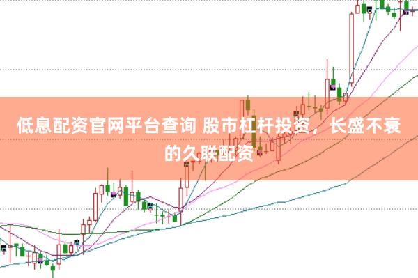 低息配资官网平台查询 股市杠杆投资，长盛不衰的久联配资