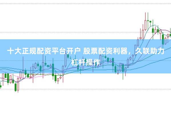 十大正规配资平台开户 股票配资利器，久联助力杠杆操作
