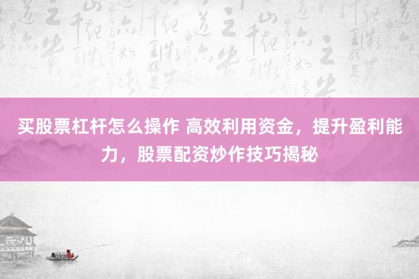 买股票杠杆怎么操作 高效利用资金，提升盈利能力，股票配资炒作技巧揭秘