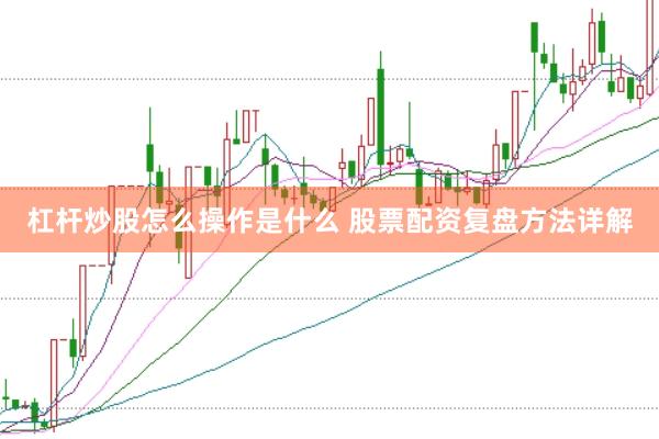 杠杆炒股怎么操作是什么 股票配资复盘方法详解