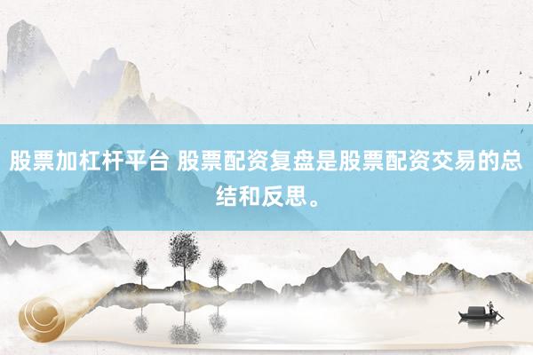 股票加杠杆平台 股票配资复盘是股票配资交易的总结和反思。