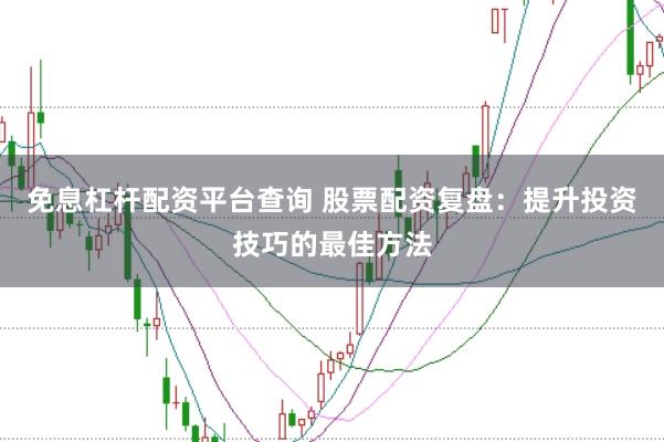 免息杠杆配资平台查询 股票配资复盘：提升投资技巧的最佳方法