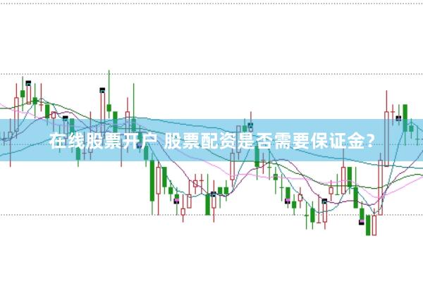 在线股票开户 股票配资是否需要保证金？
