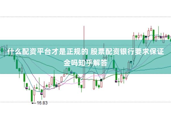 什么配资平台才是正规的 股票配资银行要求保证金吗知乎解答