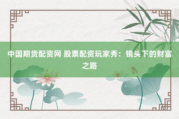 中国期货配资网 股票配资玩家秀：镜头下的财富之路