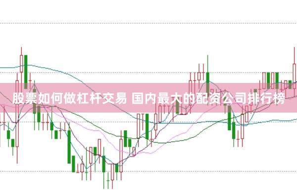 股票如何做杠杆交易 国内最大的配资公司排行榜