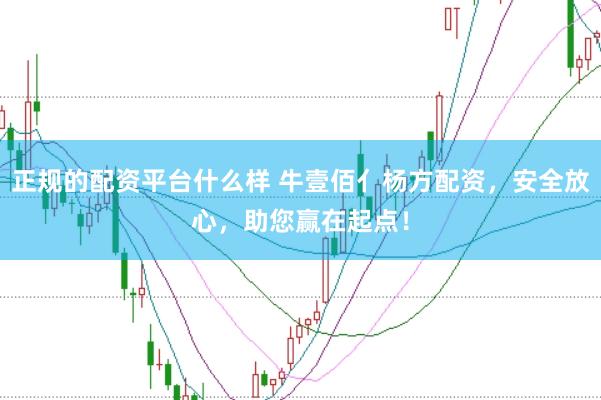 正规的配资平台什么样 牛壹佰亻杨方配资，安全放心，助您赢在起点！
