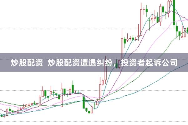 炒股配资  炒股配资遭遇纠纷，投资者起诉公司