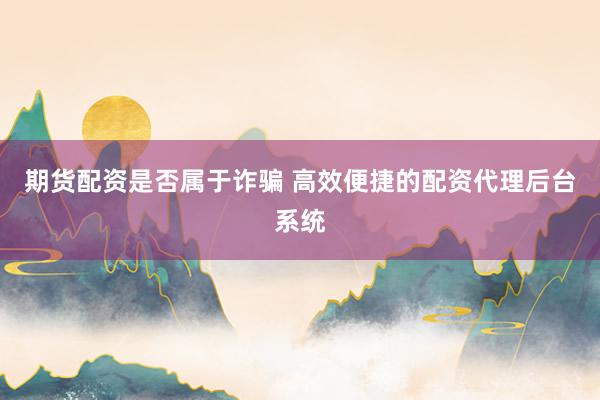 期货配资是否属于诈骗 高效便捷的配资代理后台系统