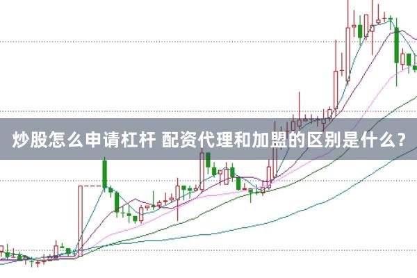 炒股怎么申请杠杆 配资代理和加盟的区别是什么？