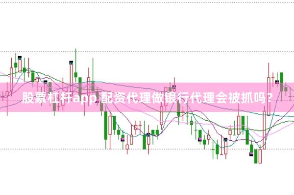 股票杠杆app 配资代理做银行代理会被抓吗？