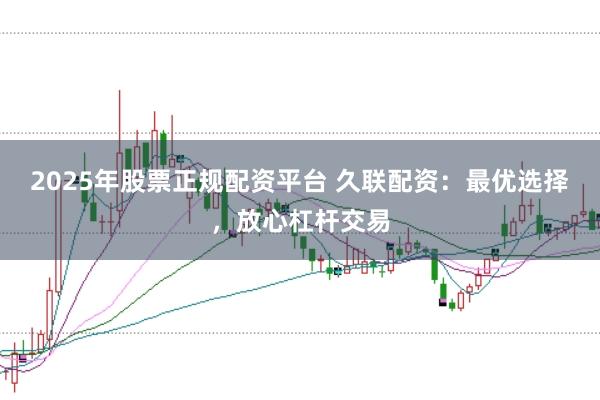 2025年股票正规配资平台 久联配资：最优选择，放心杠杆交易