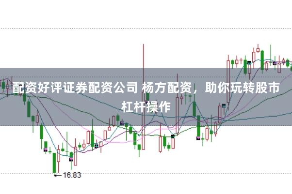 配资好评证券配资公司 杨方配资，助你玩转股市杠杆操作