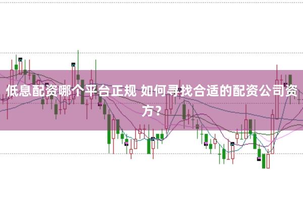 低息配资哪个平台正规 如何寻找合适的配资公司资方？