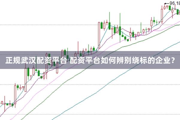 正规武汉配资平台 配资平台如何辨别绕标的企业？