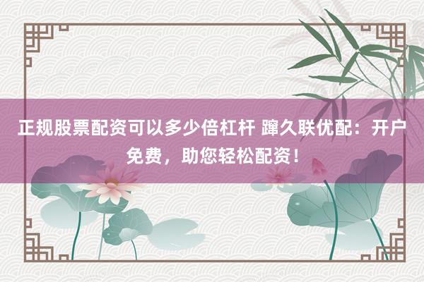 正规股票配资可以多少倍杠杆 蹿久联优配：开户免费，助您轻松配资！