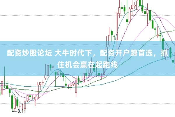 配资炒股论坛 大牛时代下，配资开户蹿首选，抓住机会赢在起跑线