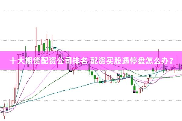 十大期货配资公司排名 配资买股遇停盘怎么办？