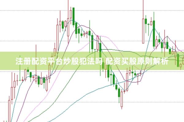 注册配资平台炒股犯法吗 配资买股原则解析