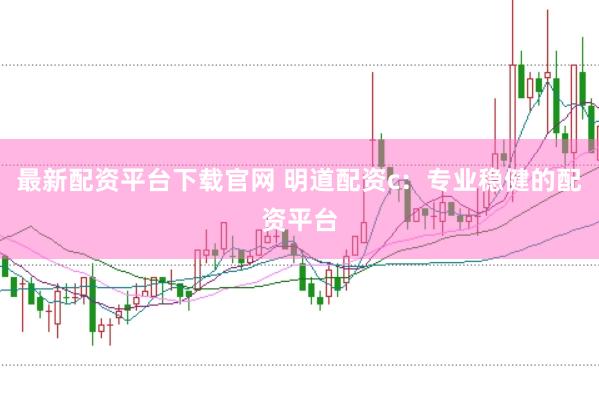 最新配资平台下载官网 明道配资c:专业稳健的配资平台