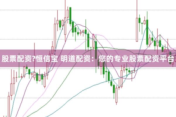 股票配资?恒信宝 明道配资：您的专业股票配资平台