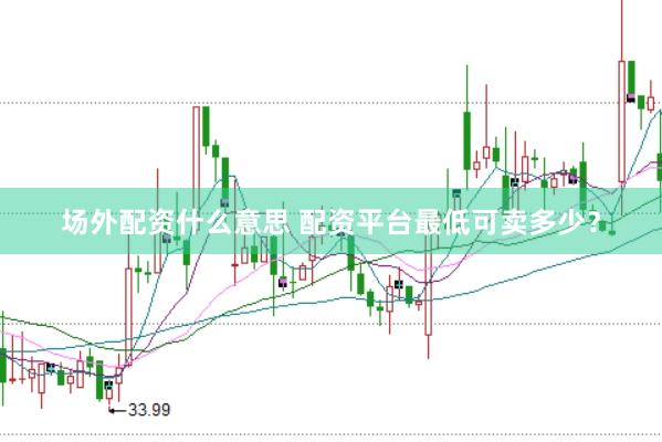 场外配资什么意思 配资平台最低可卖多少？