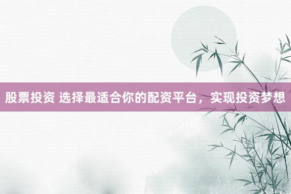 股票投资 选择最适合你的配资平台，实现投资梦想